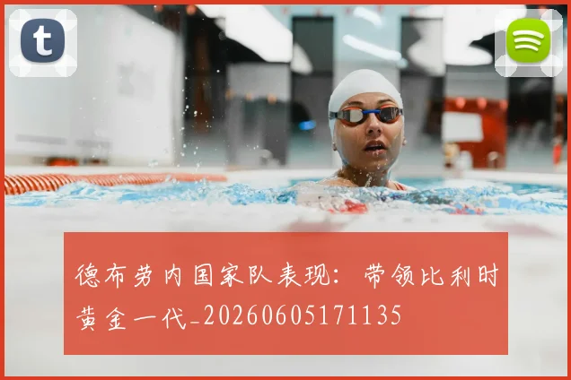 德布劳内国家队表现:带领比利时黄金一代_20260605171135
