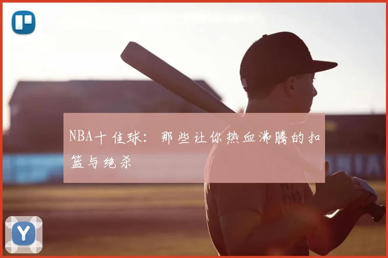 NBA十佳球:那些让你热血沸腾的扣篮与绝杀