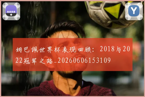 姆巴佩世界杯表现回顾：2018与2022冠军之路_20260606153109