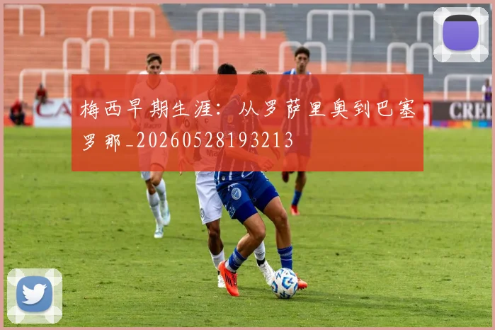 梅西早期生涯:从罗萨里奥到巴塞罗那_20260528193213