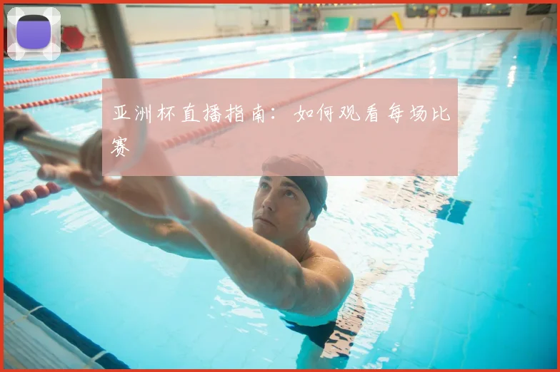 亚洲杯直播指南：如何观看每场比赛