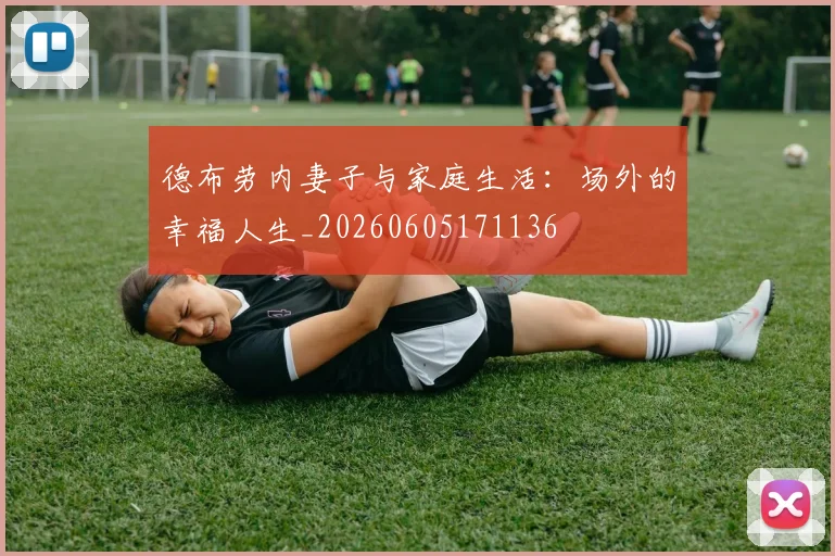 德布劳内妻子与家庭生活:场外的幸福人生_20260605171136