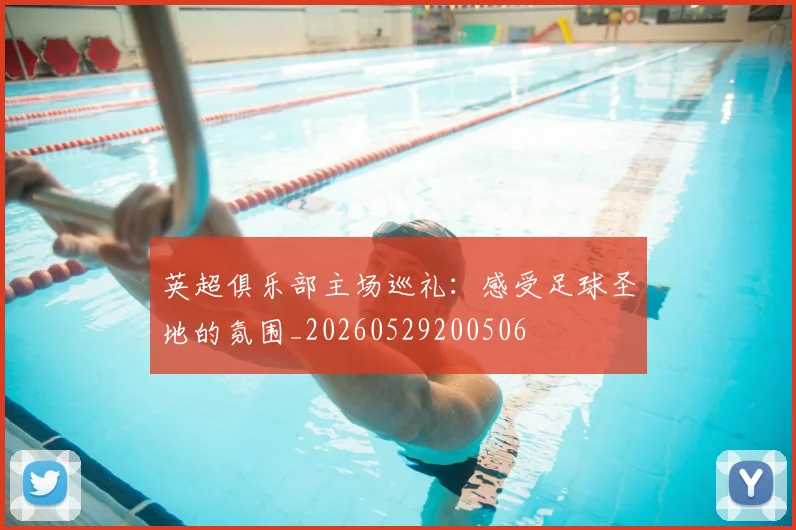 英超俱乐部主场巡礼:感受足球圣地的氛围_20260529200506
