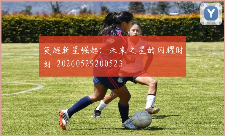 英超新星崛起:未来之星的闪耀时刻_20260529200523