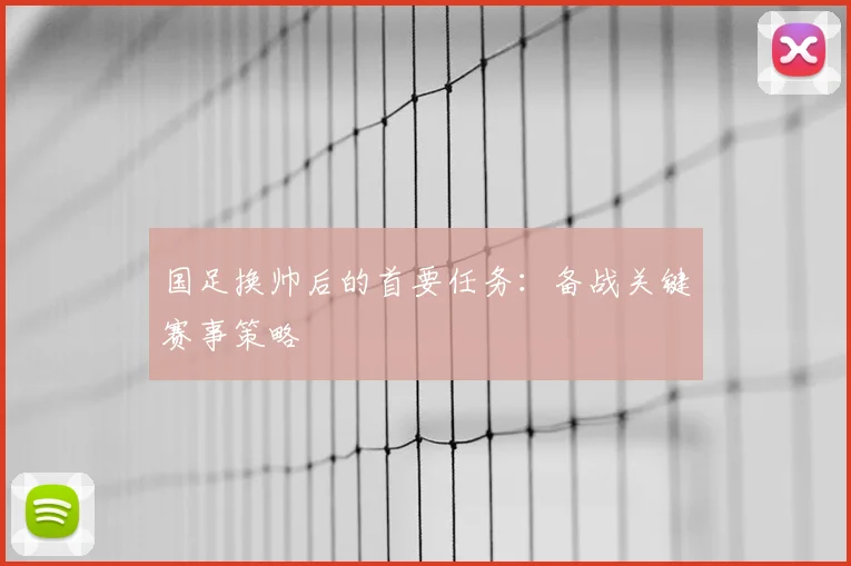 国足换帅后的首要任务:备战关键赛事策略
