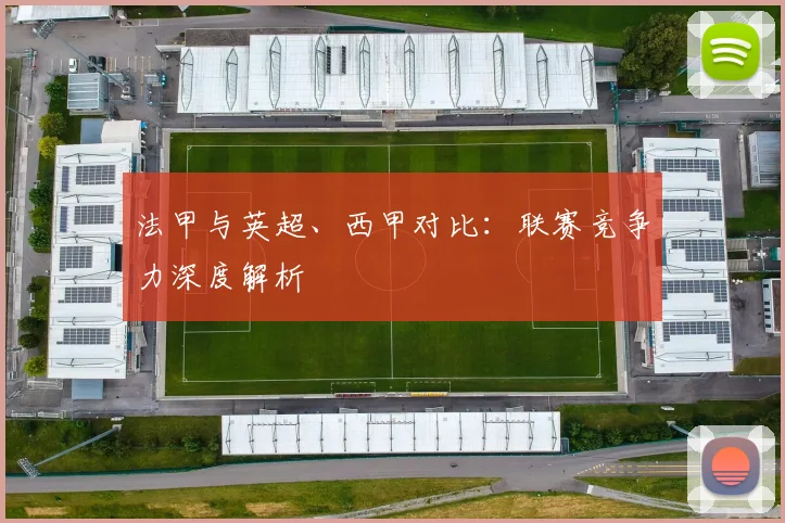 法甲与英超、西甲对比：联赛竞争力深度解析