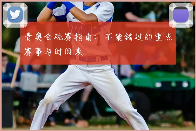 青奥会观赛指南:不能错过的重点赛事与时间表