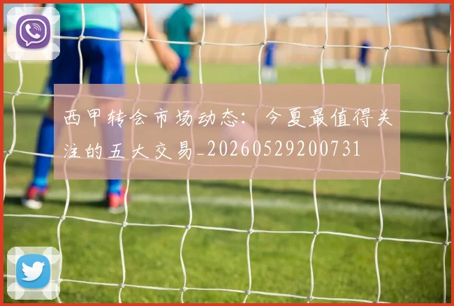 西甲转会市场动态:今夏最值得关注的五大交易_20260529200731