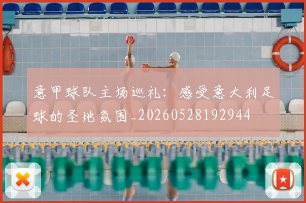 意甲球队主场巡礼:感受意大利足球的圣地氛围_20260528192944