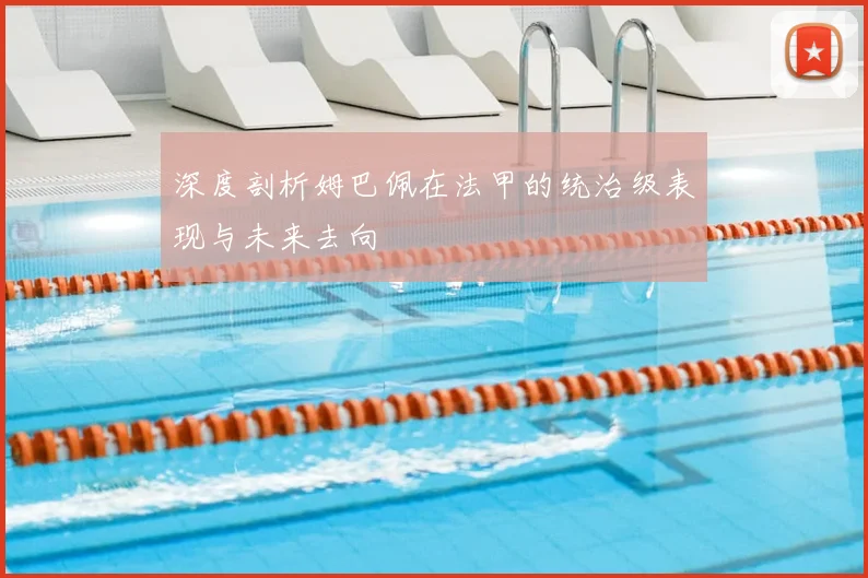 深度剖析姆巴佩在法甲的统治级表现与未来去向