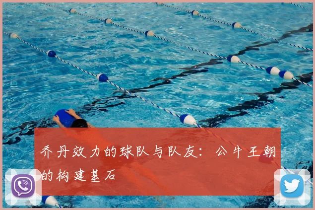 乔丹效力的球队与队友:公牛王朝的构建基石
