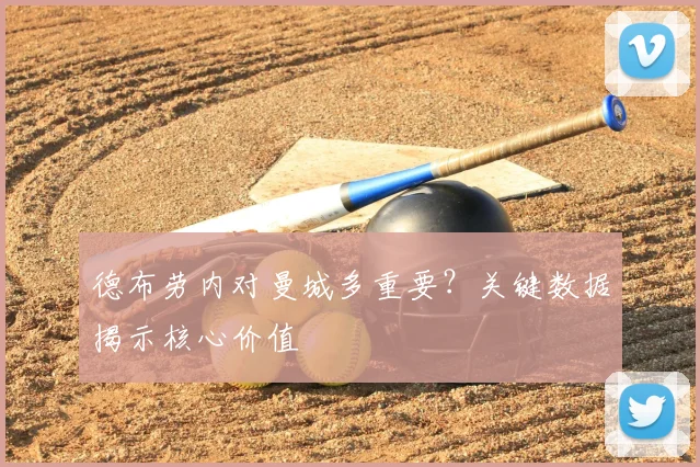 德布劳内对曼城多重要?关键数据揭示核心价值
