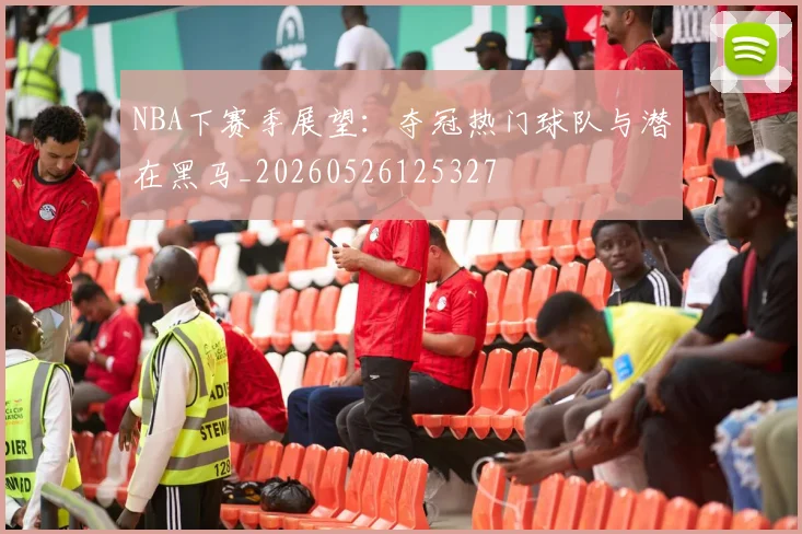 NBA下赛季展望:夺冠热门球队与潜在黑马_20260526125327