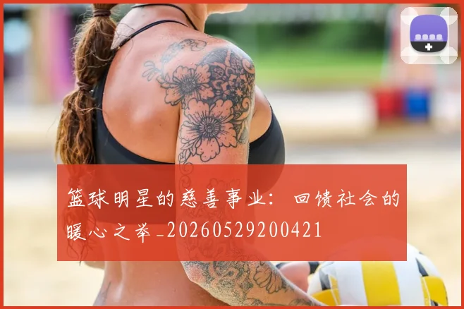 篮球明星的慈善事业:回馈社会的暖心之举_20260529200421