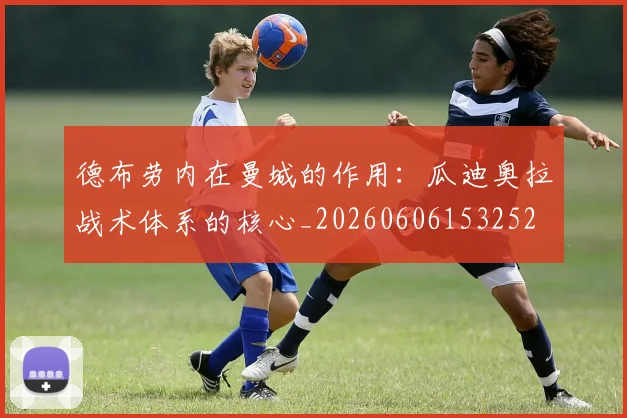 德布劳内在曼城的作用:瓜迪奥拉战术体系的核心_20260606153252