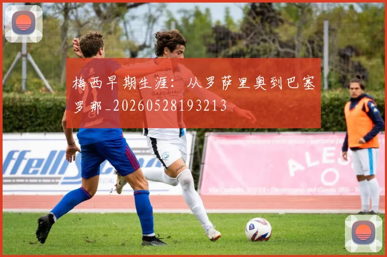 梅西早期生涯:从罗萨里奥到巴塞罗那_20260528193213