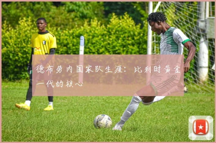 德布劳内国家队生涯:比利时黄金一代的核心